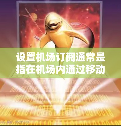 设置机场订阅通常是指在机场内通过移动运营商或第三方服务提供商购买Wi-Fi或移动数据订阅服务。以下是通用步骤，具体操作可能因机场和服务提供商而异