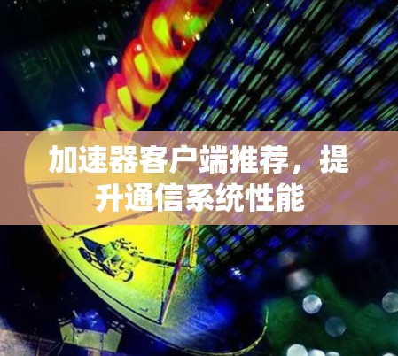 加速器客户端推荐,提升通信系统性能