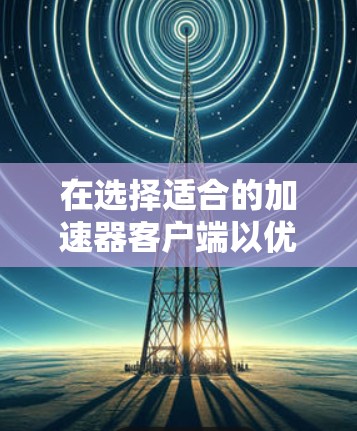 在选择适合的加速器客户端以优化您的网络性能时,您需要考虑多个因素,包括您的具体需求、应用场景以及技术预算。以下是一些主要的加速器客户端及其特点,帮助您做出明智的选择 在选择适合的加速器客户端以优化您的网络性能时,您需要考虑多个因素,包括您的具体需求、应用场景以及技术预算。以下是一些主要的加速器客户端及其特点,帮助您做出明智的选择