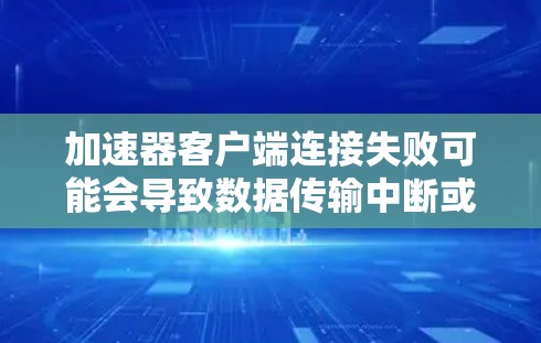 加速器客户端连接失败可能会导致数据传输中断或其他依赖加速器功能的任务无法正常进行。以下是一些可能导致客户端连接失败的原因和解决方法