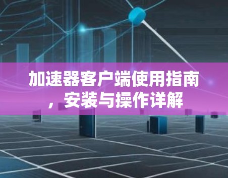 加速器客户端使用指南，安装与操作详解