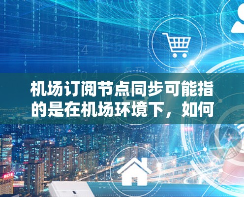 机场订阅节点同步可能指的是在机场环境下,如何实现订阅节点的状态同步。以下是一些可能的解释和建议