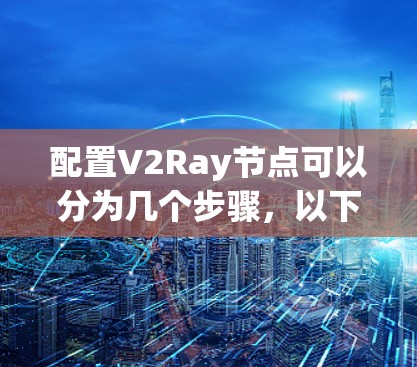 配置V2Ray节点可以分为几个步骤，以下是详细的配置指南