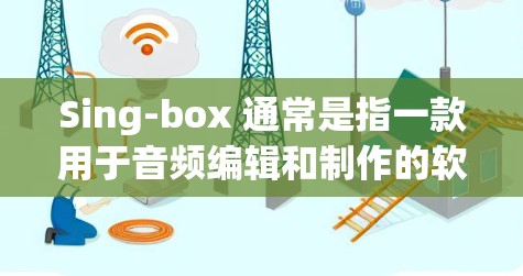 Sing-box 通常是指一款用于音频编辑和制作的软件，常用于音乐制作、录音、混音等场景。以下是使用 Sing-box 的基本方法和步骤，假设你已经安装了该软件