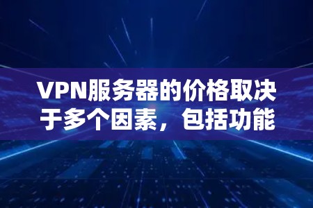 VPN服务器的价格取决于多个因素,包括功能、服务器位置、支持的用户数量以及提供的服务等。以下是一些常见的价格范围