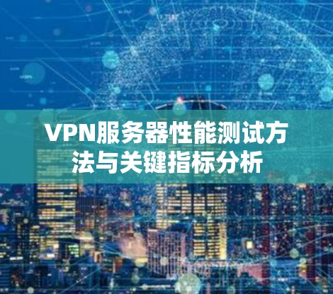 VPN服务器性能测试方法与关键指标分析