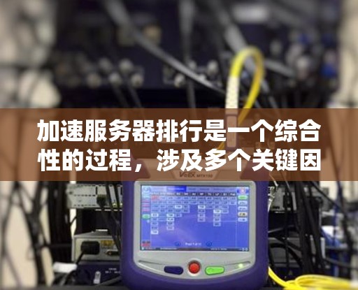 加速服务器排行是一个综合性的过程,涉及多个关键因素和指标。以下是对加速服务器排行的详细分析和总结