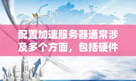 配置加速服务器通常涉及多个方面,包括硬件选择、操作系统优化、软件配置以及网络和存储设置。以下是一些常见的加速服务器配置建议