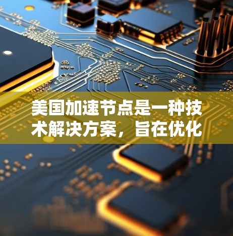 美国加速节点是一种技术解决方案，旨在优化数据传输速度，尤其是将数据快速传输到美国或从美国传输到其他地区。以下是对其工作原理和应用的详细分析