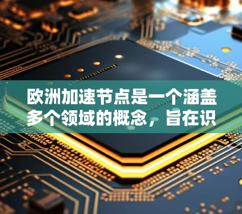 欧洲加速节点是一个涵盖多个领域的概念，旨在识别欧洲在各个方面的快速发展区域或关键点。这些节点在经济、科技、文化和政策等方面发挥着关键作用，并且与全球合作紧密相连。以下是对这些加速节点的详细分析