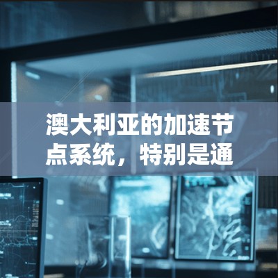澳大利亚的加速节点系统,特别是通过国家统一网络(NBN)的部署,显著提升了数据传输效率和用户体验。以下是对澳大利亚加速节点情况的详细分析