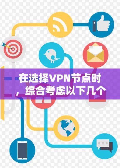 在选择VPN节点时，综合考虑以下几个关键因素可以帮助您做出明智的决定