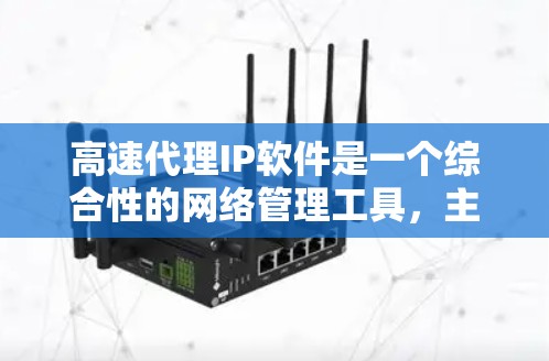 高速代理IP软件是一个综合性的网络管理工具，主要用于代理和管理大量的IP地址，以提供高效的网络服务和保护隐私。以下是对高速代理IP软件的详细分析和总结