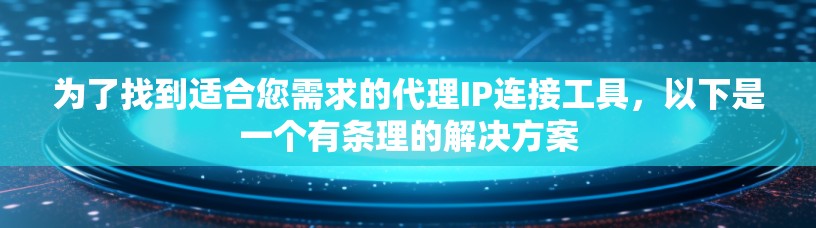 为了找到适合您需求的代理IP连接工具，以下是一个有条理的解决方案