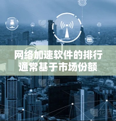 网络加速软件的排行通常基于市场份额、技术实力、用户反馈和行业认可等多方面因素。以下是对主要网络加速软件和技术的分析