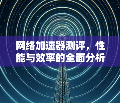 网络加速器测评,性能与效率的全面分析