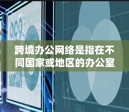 跨境办公网络是指在不同国家或地区的办公室之间进行数据传输和通信的网络系统,用于支持全球范围内的业务协作。以下是对跨境办公网络的详细分析和总结
