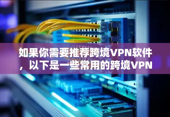 如果你需要推荐跨境VPN软件,以下是一些常用的跨境VPN工具