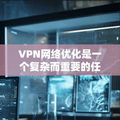 VPN网络优化是一个复杂而重要的任务，涉及多个方面的考量。以下是对VPN网络优化的总结和建议