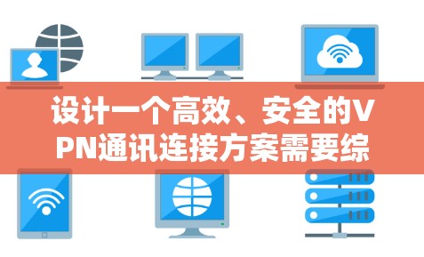 设计一个高效、安全的VPN通讯连接方案需要综合考虑多个关键因素，确保用户能够安全且稳定地连接，同时保护敏感数据。以下是一个详细的步骤指南