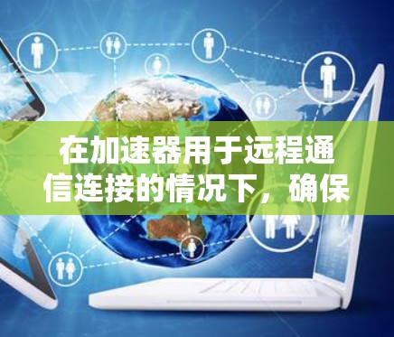 在加速器用于远程通信连接的情况下,确保网络应用的高效加速是关键。以下是一些关键技术和步骤,帮助您实现高性能的远程通信加速
