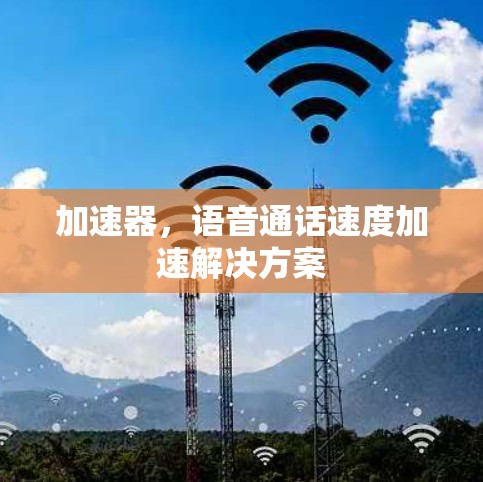 加速器,语音通话速度加速解决方案 加速器,语音通话速度加速解决方案
