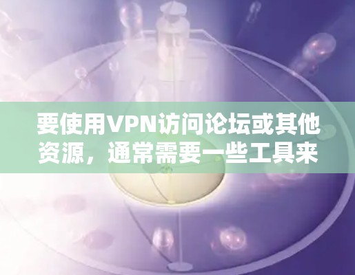 要使用VPN访问论坛或其他资源，通常需要一些工具来帮助你连接和管理VPN服务器。以下是一些常用的VPN访问工具和方法