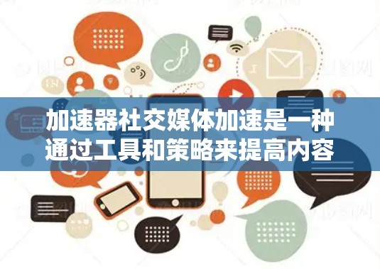 加速器社交媒体加速是一种通过工具和策略来提高内容传播速度和影响力的方法。以下是实现这一目标的几个关键要素