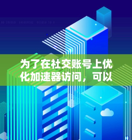 为了在社交账号上优化加速器访问,可以按照以下步骤进行