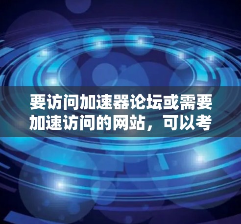 要访问加速器论坛或需要加速访问的网站,可以考虑以下几种工具和方法
