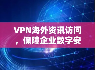 VPN海外资讯访问,保障企业数字安全的关键手段