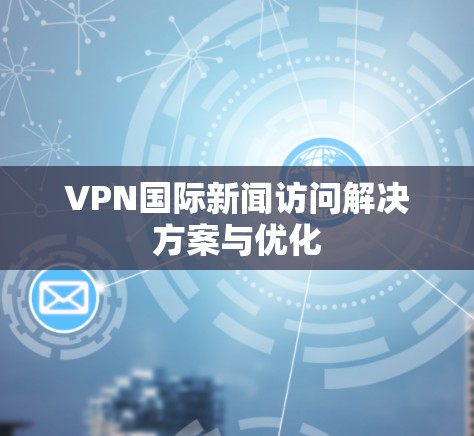 VPN国际新闻访问解决方案与优化