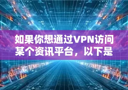 如果你想通过VPN访问某个资讯平台，以下是一些可能的方法和建议