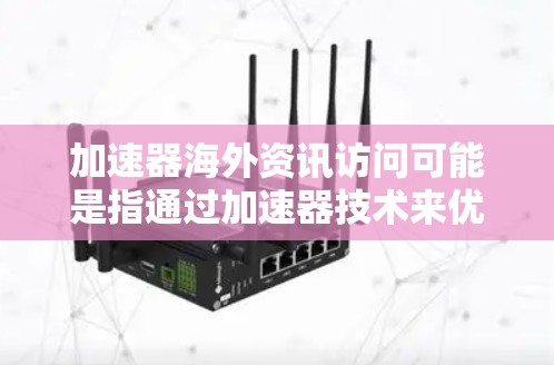 加速器海外资讯访问可能是指通过加速器技术来优化和加快对海外资讯的访问速度或范围。以下是一些可能的方法和工具,帮助你更好地访问海外资讯