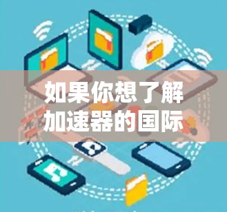 如果你想了解加速器的国际新闻访问,可以从以下几个方面入手 如果你想了解加速器的国际新闻访问,可以从以下几个方面入手