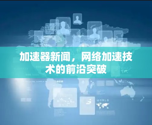 加速器新闻,网络加速技术的前沿突破
