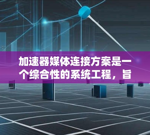 加速器媒体连接方案是一个综合性的系统工程,旨在通过高效利用计算资源和优化数据传输,提升多媒体内容的处理和传输性能。以下是对该方案的详细分析和总结