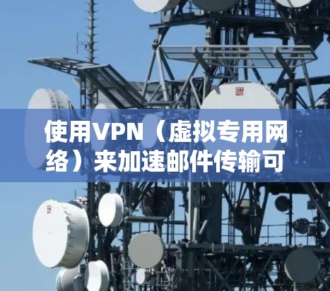 使用VPN（虚拟专用网络）来加速邮件传输可以有效地保护隐私并提高传输速度，但由于VPN本身会增加一定的数据包处理和加密过程，可能会影响传输速度。以下是一些优化VPN邮件传输速度的建议