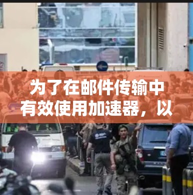 为了在邮件传输中有效使用加速器，以下是一步步的指南
