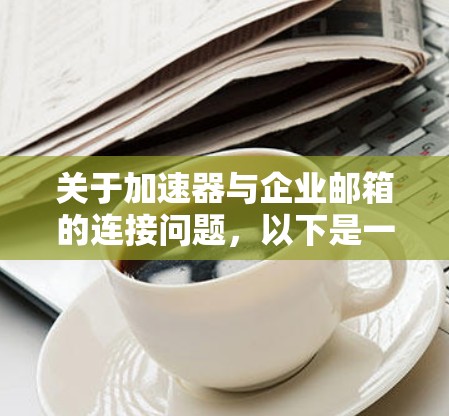关于加速器与企业邮箱的连接问题，以下是一些可能的解决方法和建议