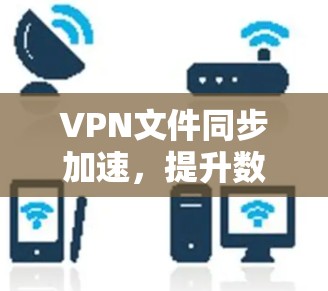 VPN文件同步加速，提升数据传输效率的关键技术