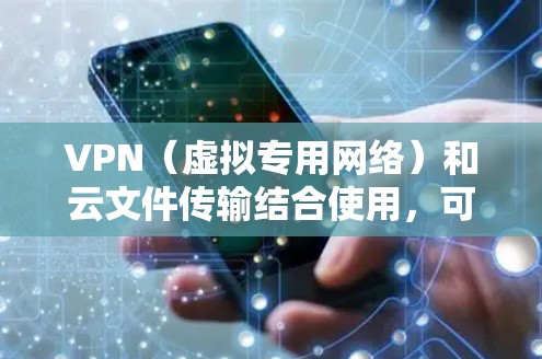 VPN(虚拟专用网络)和云文件传输结合使用,可以有效提升文件传输的安全性和效率。以下是详细的解释