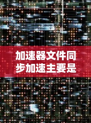 加速器文件同步加速主要是指在文件传输或同步过程中,通过优化传输协议、压缩数据、分割文件、多线程传输等方法来加快文件传输的速度。以下是一些常见的优化方法和技术
