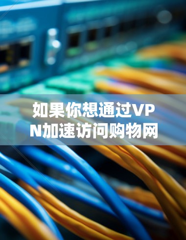 如果你想通过VPN加速访问购物网站,以下是一些可能的方法和建议