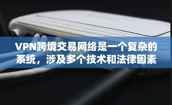 VPN跨境交易网络是一个复杂的系统，涉及多个技术和法律因素。以下是对这个问题的详细分析和总结