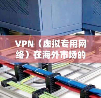VPN（虚拟专用网络）在海外市场的访问中是一个非常常用的工具，用于保护隐私、安全、或绕过某些地理限制。以下是一些关于VPN在海外市场访问的关键点和建议