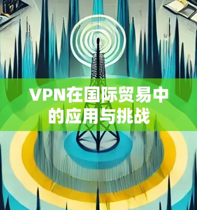 VPN在国际贸易中的应用与挑战