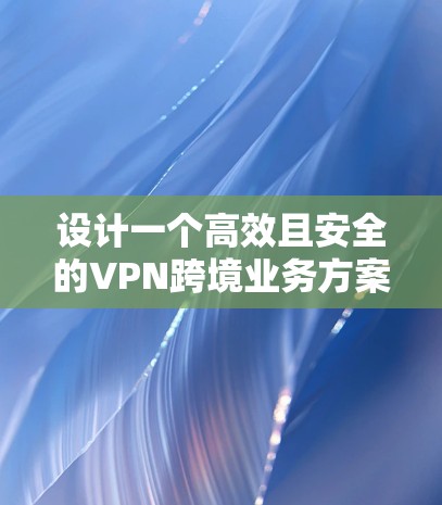设计一个高效且安全的VPN跨境业务方案需要全面考虑多个关键因素。以下是一个结构化的方案概述，帮助您理解和实施VPN跨境解决方案
