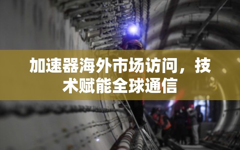 加速器海外市场访问,技术赋能全球通信