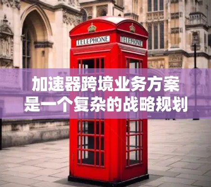 加速器跨境业务方案是一个复杂的战略规划，涉及技术、市场、运营和管理等多个方面。以下是一个综合性的框架，供您参考